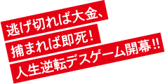 逃げれば大金、捕まれば即死！人生逆転デスゲーム開幕！！